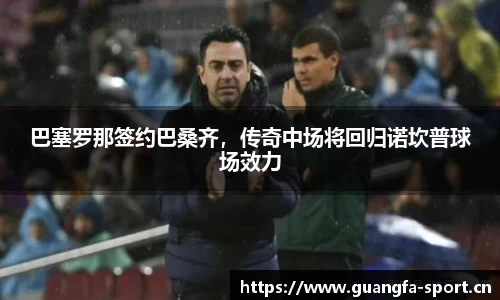 巴塞罗那签约巴桑齐，传奇中场将回归诺坎普球场效力