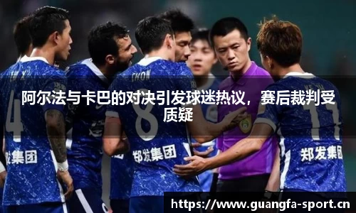 阿尔法与卡巴的对决引发球迷热议，赛后裁判受质疑