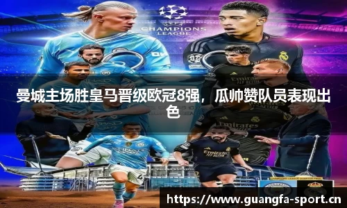 曼城主场胜皇马晋级欧冠8强，瓜帅赞队员表现出色