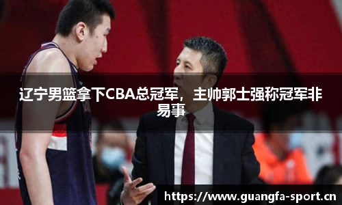 辽宁男篮拿下CBA总冠军，主帅郭士强称冠军非易事