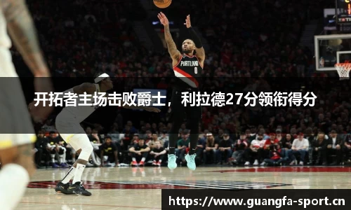 开拓者主场击败爵士，利拉德27分领衔得分