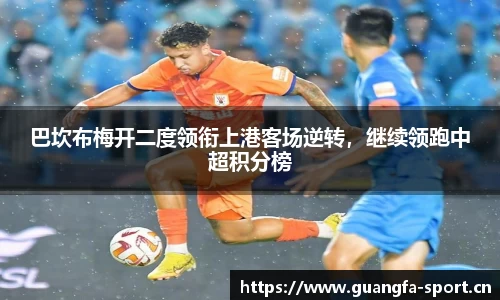 巴坎布梅开二度领衔上港客场逆转，继续领跑中超积分榜