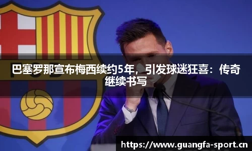 巴塞罗那宣布梅西续约5年，引发球迷狂喜：传奇继续书写