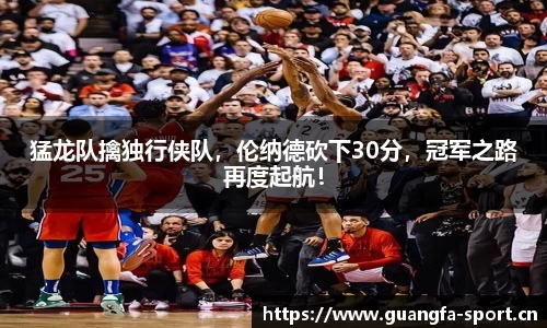 猛龙队擒独行侠队，伦纳德砍下30分，冠军之路再度起航！