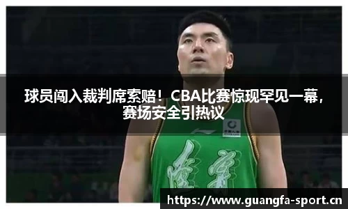 球员闯入裁判席索赔！CBA比赛惊现罕见一幕，赛场安全引热议