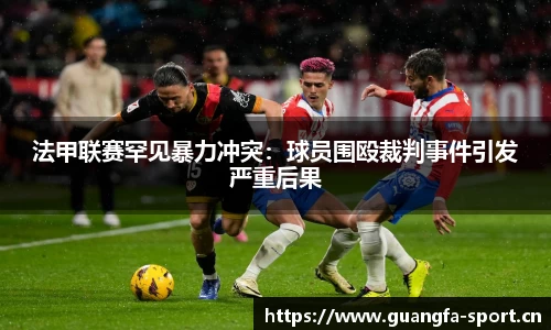 法甲联赛罕见暴力冲突：球员围殴裁判事件引发严重后果