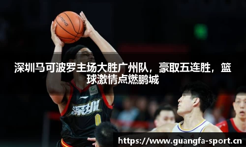 深圳马可波罗主场大胜广州队，豪取五连胜，篮球激情点燃鹏城