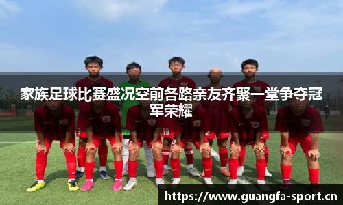 家族足球比赛盛况空前各路亲友齐聚一堂争夺冠军荣耀