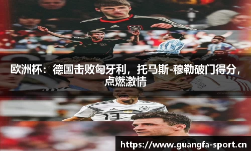 欧洲杯：德国击败匈牙利，托马斯-穆勒破门得分，点燃激情