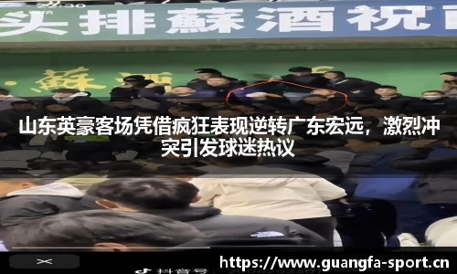 山东英豪客场凭借疯狂表现逆转广东宏远，激烈冲突引发球迷热议