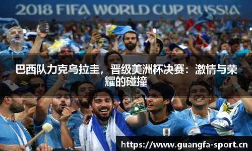 巴西队力克乌拉圭，晋级美洲杯决赛：激情与荣耀的碰撞