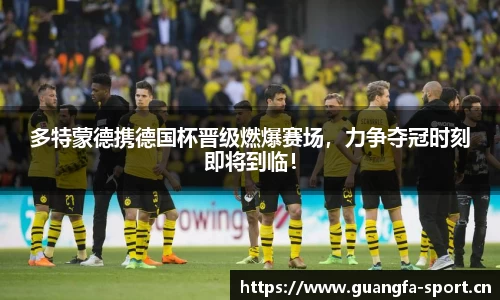 多特蒙德携德国杯晋级燃爆赛场，力争夺冠时刻即将到临！