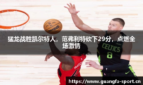 猛龙战胜凯尔特人，范弗利特砍下29分，点燃全场激情