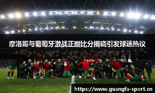 摩洛哥与葡萄牙激战正酣比分揭晓引发球迷热议