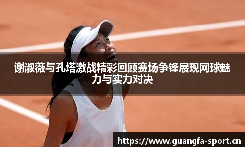 谢淑薇与孔塔激战精彩回顾赛场争锋展现网球魅力与实力对决